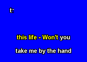 this life - Won't you

take me by the hand