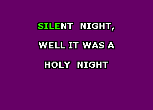 SILENT NIGHT,

WELL IT WAS A

HOLY NIGHT