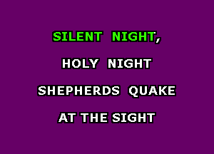 SILENT NIGHT,

HOLY NIGHT

SHEPHERDS QUAKE

AT THE SIGHT