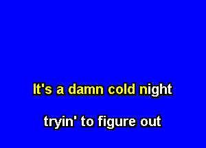It's a damn cold night

tryin' to figure out