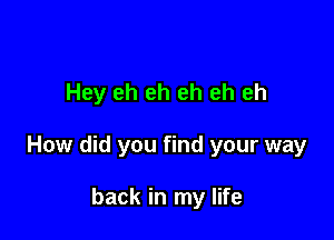 Hey eh eh eh eh eh

How did you find your way

back in my life