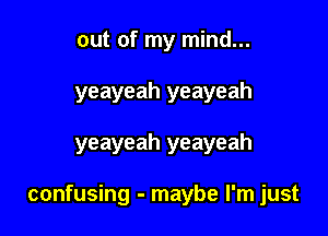 out of my mind...
yeayeah yeayeah

yeayeah yeayeah

confusing - maybe I'm just