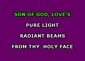 SON OF GOD, LOVE'S

PU RE LIGHT
RADIANT BEAMS

FROM THY HOLY FACE