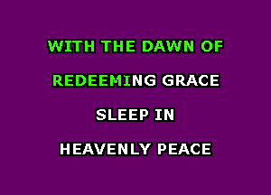 WITH THE DAWN OF
REDEEMING GRACE

SLEEP IN

HEAVENLY PEACE