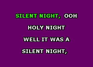 SILENT NIGHT, OOH
HOLY NIGHT

WELL IT WAS A

SILENT NIGHT,