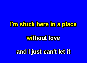 I'm stuck here in a place

without love

and ljust can't let it