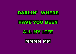 DARLIN' WHERE

HAVE YOU BEEN
ALL MY LIFE

MMMM MM