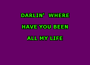 DARLIN' WHERE

HAVE YOU BEEN

ALL MY LIFE