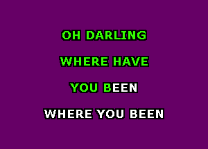 OH DARLING
WHERE HAVE

YOU BEEN

WHERE YOU BEEN