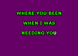 WHERE YOU BEEN

WHEN I WAS

NEEDING YOU