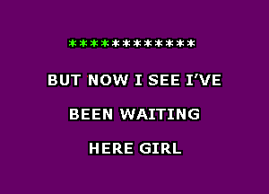 tikitlklkitititlttit

BUT NOW I SEE I'VE

BEEN WAITING

HERE GIRL