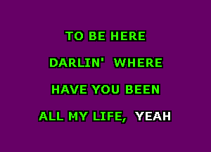 TO BE HERE
DARLIN' WHERE

HAVE YOU BEEN

ALL MY LIFE, YEAH