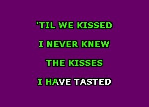 TIL WE KISSED

I NEVER KNEW
THE KISSES

I HAVE TASTED