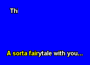 A sorta fairytale with you...