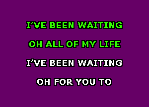 I'VE BEEN WAITING
OH ALL OF MY LIFE

I'VE BEEN WAITING

OH FOR YOU TO

g