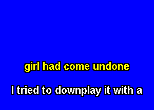 girl had come undone

ltried to downplay it with a
