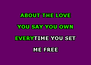 ABOUT TH E LOVE

YOU SAY YOU OWN

EVERYTIM E YOU SET

ME FREE