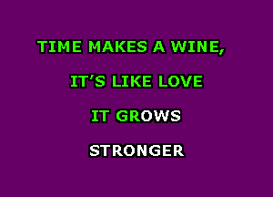 TIME MAKES A WINE,

IT'S LIKE LOVE
IT GROWS

STRONGER