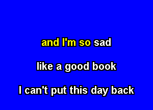 and I'm so sad

like a good book

I can't put this day back