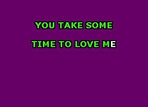 YOU TAKE SOME

TIME TO LOVE ME
