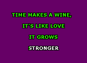 TIME MAKES A WINE,

IT'S LIKE LOVE
IT GROWS

STRONGER