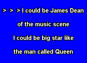 tv t? n, I could be James Dean

of the music scene

I could be big star like

the man called Queen