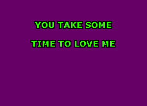 YOU TAKE SOME

TIME TO LOVE ME