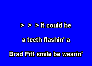 t t' Mtcould be

a teeth flashin' a

Brad Pitt smile be wearin'