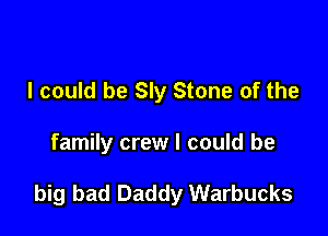 I could be Sly Stone of the

family crew I could be

big bad Daddy Warbucks