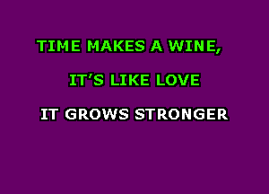 TIME MAKES A WINE,

IT'S LIKE LOVE

IT GROWS STRONGER