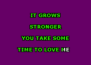 IT GROWS
STRONGER

YOU TAKE SOM E

TIME TO LOVE ME