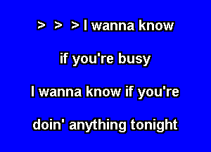 t' Nwanna know

if you're busy

lwanna know if you're

doin' anything tonight
