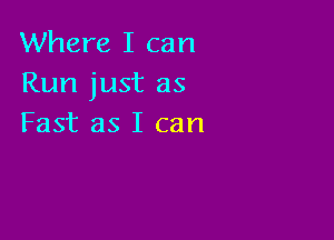 Where I can
Run just as

Fast as I can