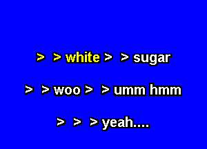 .5 white .3. sugar

Mtvoo umm hmm

t) yeah....