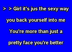 Girl it's jus the sexy way
you back yourself into me
You're more than just a

pretty face you're better