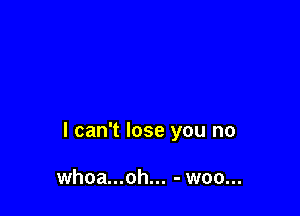 I can't lose you no

whoa...oh... - woo...