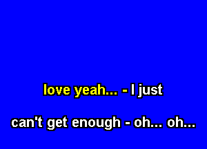 love yeah... - I just

can't get enough - oh... oh...