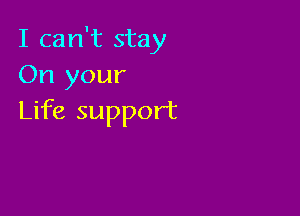I can't stay
On your

Life support