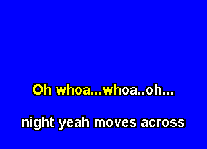 Oh whoa...whoa..oh...

night yeah moves across