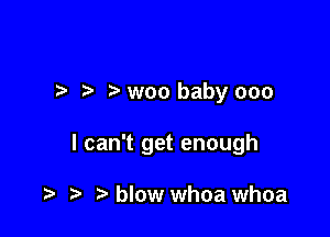.7. woo baby 000

I can't get enough

blow whoa whoa