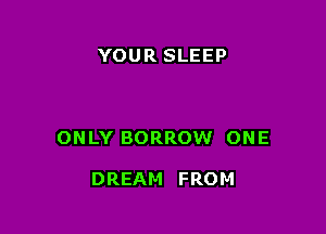 YOUR SLEEP

ONLY BORROW ONE

DREAM FROM