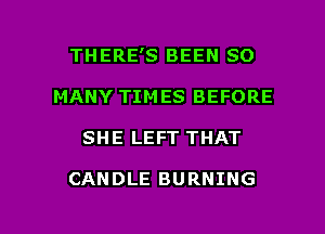 THERE'S BEEN SO
MANY TIMES BEFORE

SHE LEFT THAT

CANDLE BURNING

g