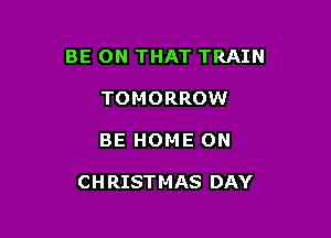 BE ON THAT TRAIN
TOMORROW

BE HOME ON

C H RIST M AS DAY