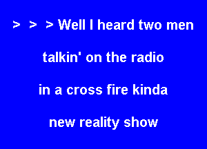 i3 ) Well I heard two men
talkin' on the radio

in a cross fire kinda

new reality show