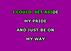 I COULD SET ASIDE

MY PRIDE
AND JUST BE ON

MY WAY