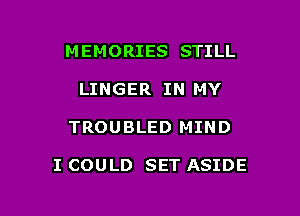 MEMORIES STILL
LINGER IN MY

TROUBLED MIND

I COULD SET ASIDE