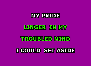 MY PRIDE
LINGER IN MY

TROUBLED MIND

I COULD SET ASIDE