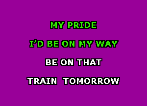 MY PRIDE

I'D BE ON MY WAY

BE ON THAT

TRAIN TOMORROW