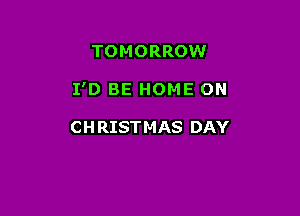 TO M ORROW

I'D BE HOME ON

CH RISTMAS DAY