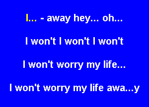 l... - away hey... oh...
I won't I won't I won't

I won't worry my life...

I won't worry my life awa...y